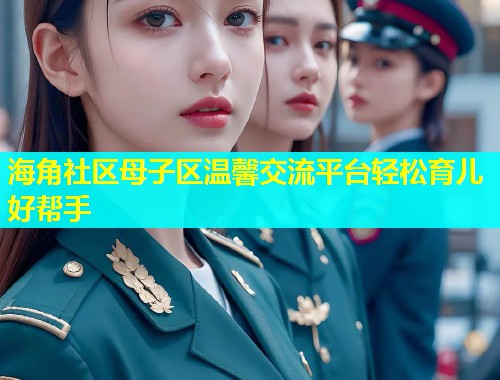 海角社区母子区温馨交流平台轻松育儿好帮手  第1张
