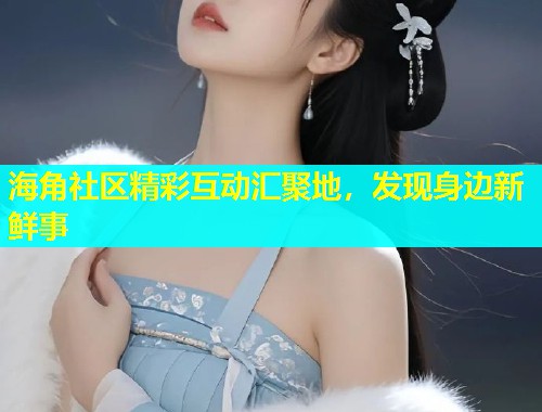 海角社区精彩互动汇聚地，发现身边新鲜事  第1张