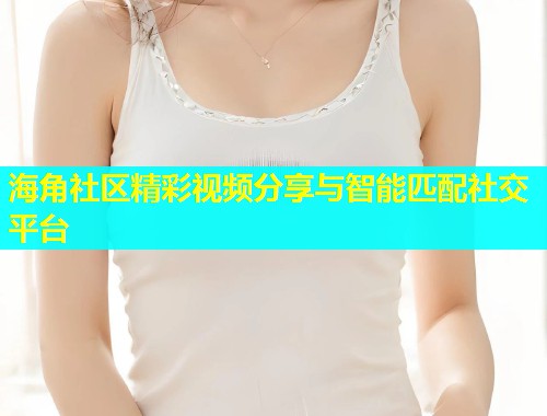 海角社区精彩视频分享与智能匹配社交平台  第1张