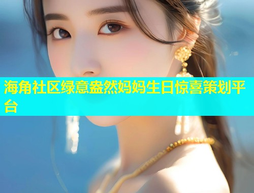海角社区绿意盎然妈妈生日惊喜策划平台  第1张