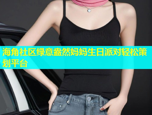 海角社区绿意盎然妈妈生日派对轻松策划平台  第1张