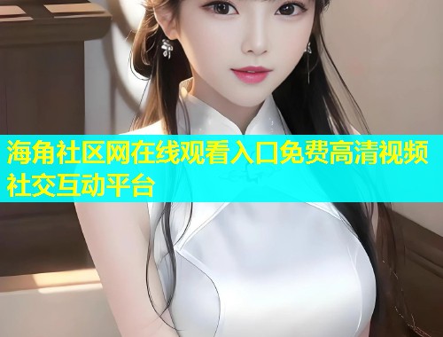 海角社区网在线观看入口免费高清视频社交互动平台 第1张 海角社区网在线观看入口免费高清视频社交互动平台 第1张