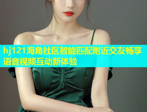 hj121海角社区智能匹配附近交友畅享语音视频互动新体验  第1张