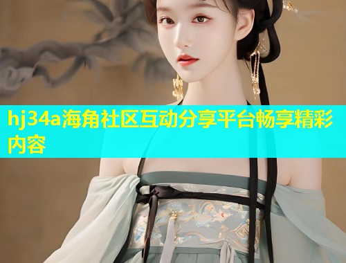 hj34a海角社区互动分享平台畅享精彩内容 第1张 hj34a海角社区互动分享平台畅享精彩内容 第1张