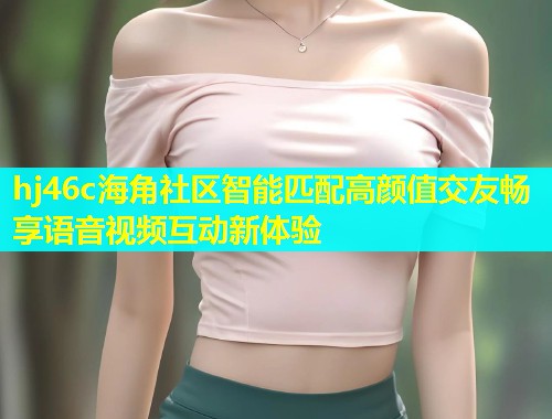 hj46c海角社区智能匹配高颜值交友畅享语音视频互动新体验  第1张