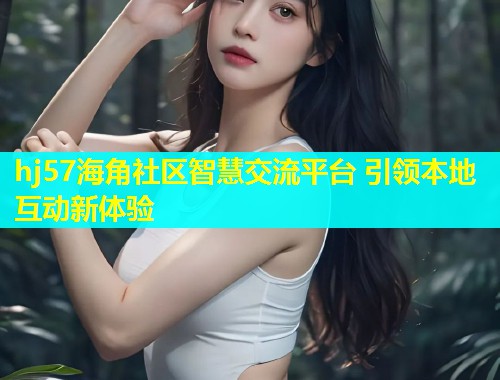 hj57海角社区智慧交流平台 引领本地互动新体验  第1张