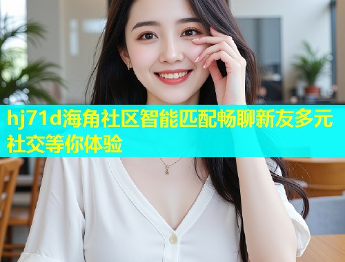 hj71d海角社区智能匹配畅聊新友多元社交等你体验  第1张