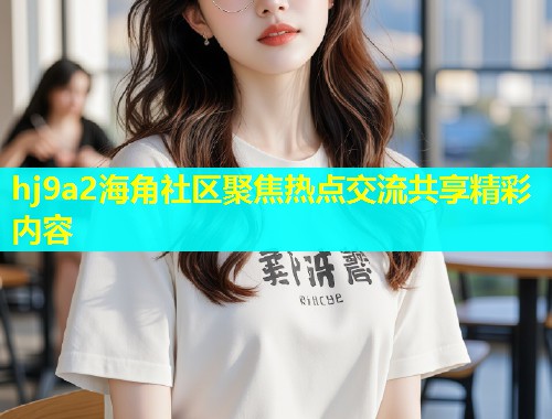 hj9a2海角社区聚焦热点交流共享精彩内容 第1张 hj9a2海角社区聚焦热点交流共享精彩内容 第1张