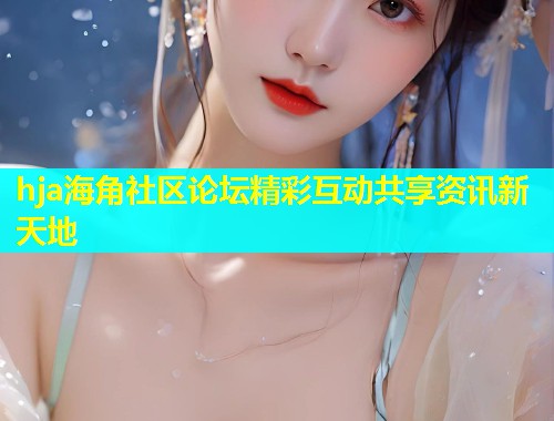 hja海角社区论坛精彩互动共享资讯新天地  第1张