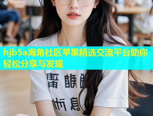 hjb5a海角社区苹果精选交流平台助你轻松分享与发现  第1张