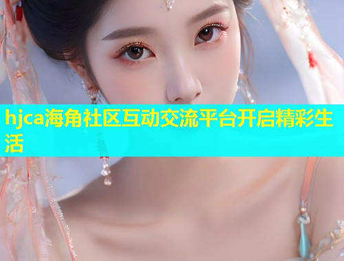 hjca海角社区互动交流平台开启精彩生活  第1张