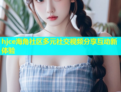 hjce海角社区多元社交视频分享互动新体验  第1张