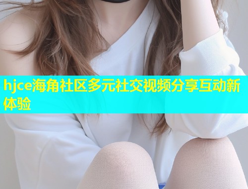 hjce海角社区多元社交视频分享互动新体验  第2张