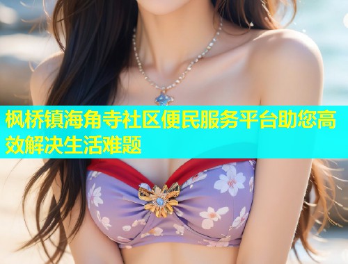 枫桥镇海角寺社区便民服务平台助您高效解决生活难题 第1张 枫桥镇海角寺社区便民服务平台助您高效解决生活难题 第1张