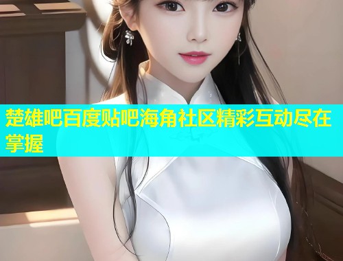 楚雄吧百度贴吧海角社区精彩互动尽在掌握  第1张