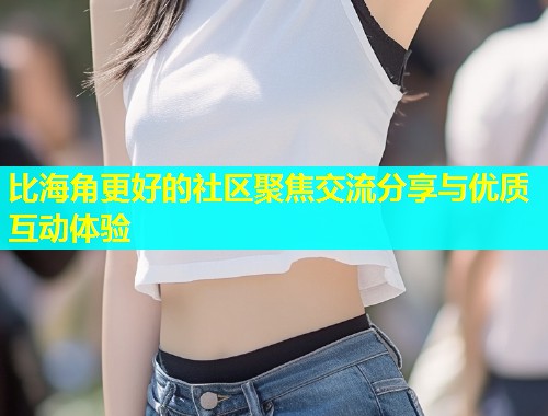 比海角更好的社区聚焦交流分享与优质互动体验  第2张