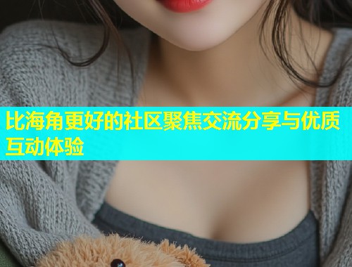 比海角更好的社区聚焦交流分享与优质互动体验  第1张