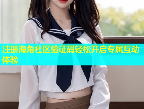 注册海角社区验证码轻松开启专属互动体验  第1张