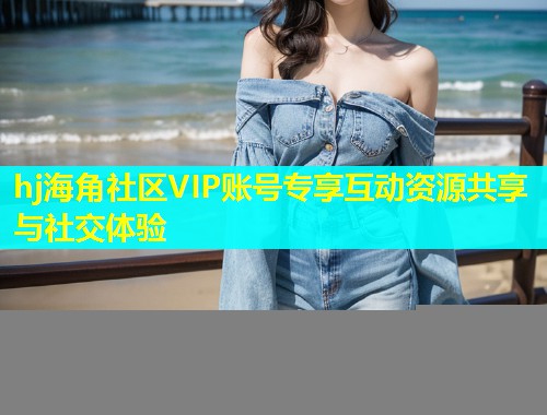 hj海角社区VIP账号专享互动资源共享与社交体验  第2张