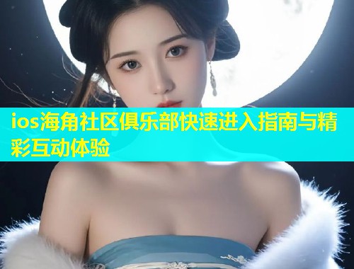 ios海角社区俱乐部快速进入指南与精彩互动体验  第1张