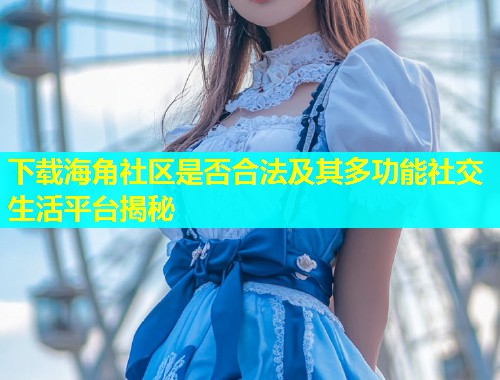 下载海角社区是否合法及其多功能社交生活平台揭秘  第1张