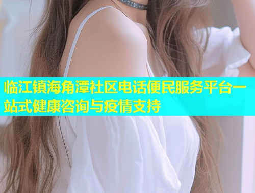 临江镇海角潭社区电话便民服务平台一站式健康咨询与疫情支持  第1张