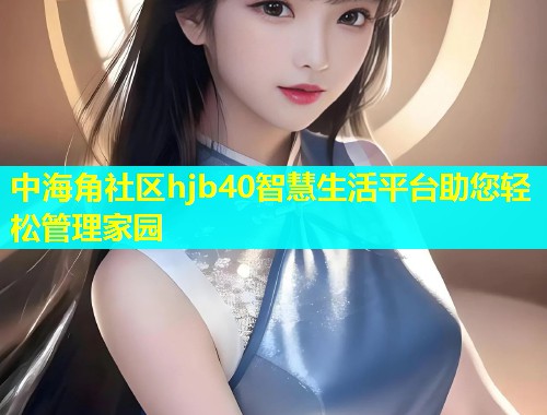 中海角社区hjb40智慧生活平台助您轻松管理家园  第1张