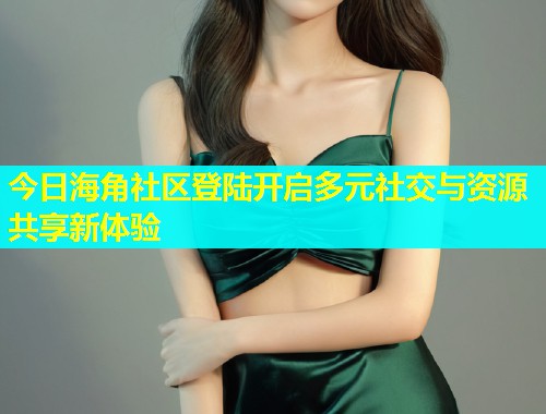 今日海角社区登陆开启多元社交与资源共享新体验  第2张