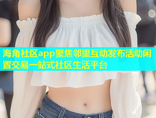 海角社区app聚焦邻里互动发布活动闲置交易一站式社区生活平台  第1张