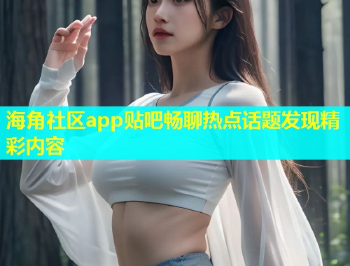 海角社区app贴吧畅聊热点话题发现精彩内容 第1张 海角社区app贴吧畅聊热点话题发现精彩内容 第1张