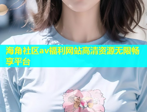 海角社区av福利网站高清资源无限畅享平台  第2张
