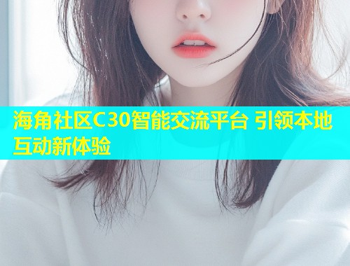 海角社区C30智能交流平台 引领本地互动新体验 第1张 海角社区C30智能交流平台 引领本地互动新体验 第1张