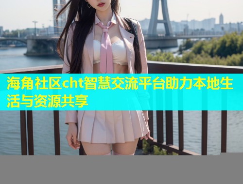 海角社区cht智慧交流平台助力本地生活与资源共享  第1张