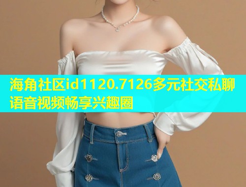 海角社区id1120.7126多元社交私聊语音视频畅享兴趣圈  第2张