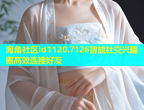 海角社区id1120.7126智能社交兴趣圈高效连接好友  第1张