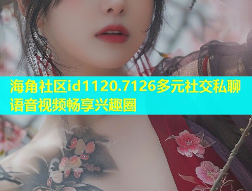 海角社区id1120.7126多元社交私聊语音视频畅享兴趣圈  第1张