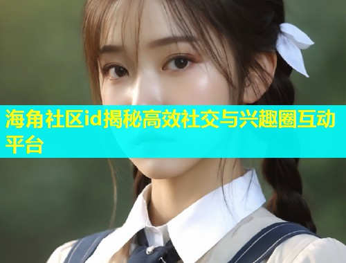 海角社区id揭秘高效社交与兴趣圈互动平台  第1张