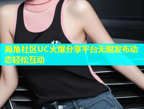 海角社区UC火爆分享平台无限发布动态轻松互动  第1张