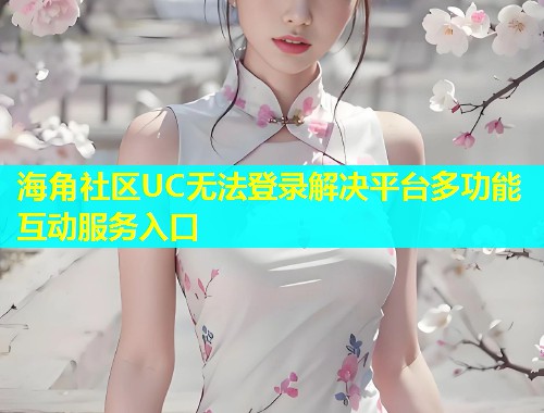 海角社区UC无法登录解决平台多功能互动服务入口 第2张 海角社区UC无法登录解决平台多功能互动服务入口 第2张