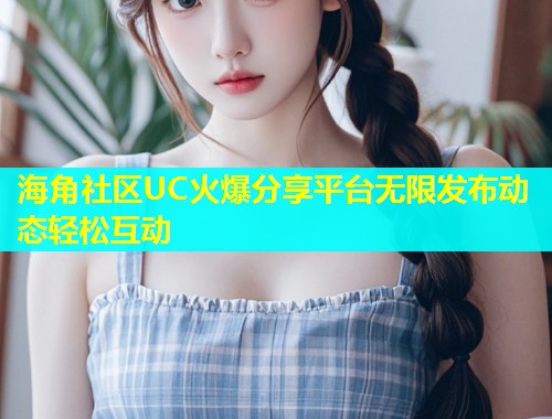 海角社区UC火爆分享平台无限发布动态轻松互动  第2张