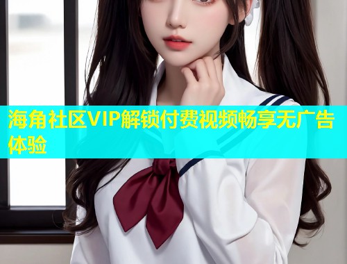 海角社区VIP解锁付费视频畅享无广告体验  第2张