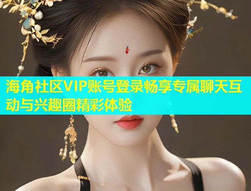 海角社区VIP账号登录畅享专属聊天互动与兴趣圈精彩体验  第1张