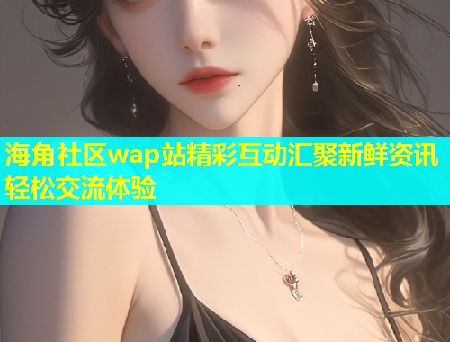 海角社区wap站精彩互动汇聚新鲜资讯轻松交流体验  第1张
