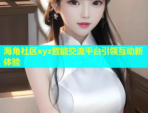 海角社区xyz智能交流平台引领互动新体验  第2张