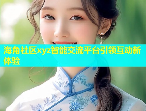 海角社区xyz智能交流平台引领互动新体验  第1张