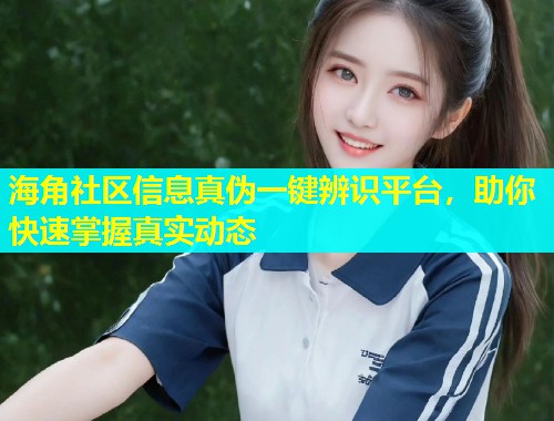 海角社区信息真伪一键辨识平台，助你快速掌握真实动态  第1张