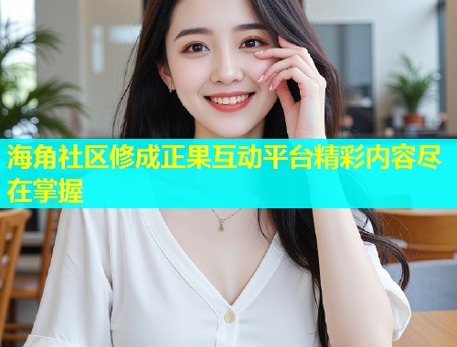 海角社区修成正果互动平台精彩内容尽在掌握  第1张
