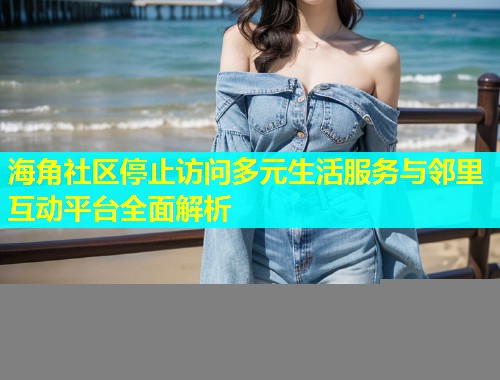 海角社区停止访问多元生活服务与邻里互动平台全面解析  第1张