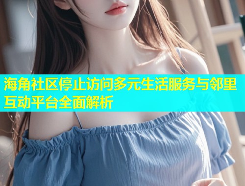 海角社区停止访问多元生活服务与邻里互动平台全面解析  第2张