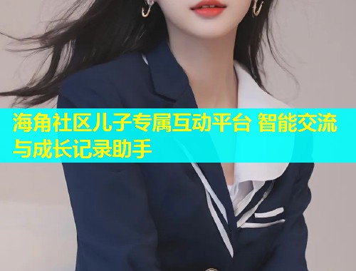 海角社区儿子专属互动平台 智能交流与成长记录助手  第1张